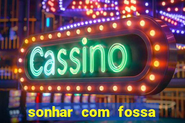 sonhar com fossa de fezes cheia